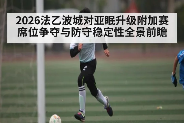 2026法乙波城对亚眠升级附加赛席位争夺与防守稳定性全景前瞻