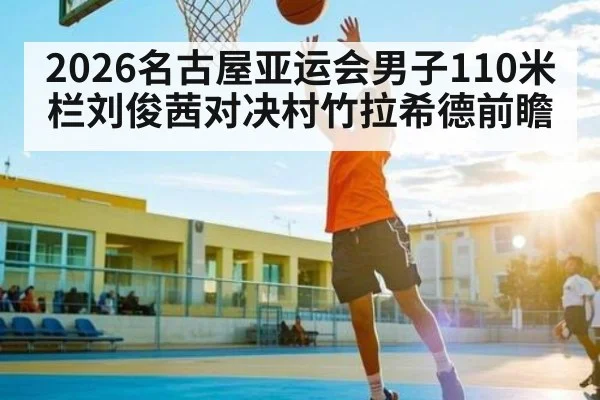 2026名古屋亚运会男子110米栏刘俊茜对决村竹拉希德前瞻