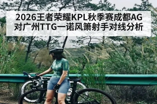 2026王者荣耀KPL秋季赛成都AG对广州TTG一诺风箫射手对线分析