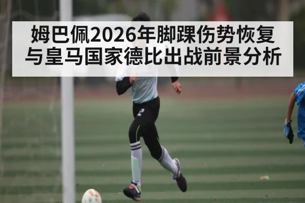 姆巴佩2026年脚踝伤势恢复与皇马国家德比出战前景分析
